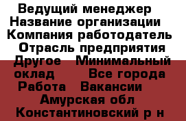 Ведущий менеджер › Название организации ­ Компания-работодатель › Отрасль предприятия ­ Другое › Минимальный оклад ­ 1 - Все города Работа » Вакансии   . Амурская обл.,Константиновский р-н